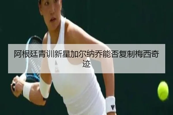 阿根廷青训新星加尔纳乔能否复制梅西奇迹